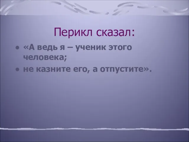 Перикл сказал: «А ведь я – ученик этого человека; не казните его, а отпустите».