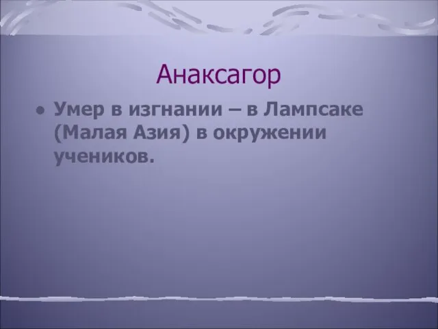 Анаксагор Умер в изгнании – в Лампсаке (Малая Азия) в окружении учеников.