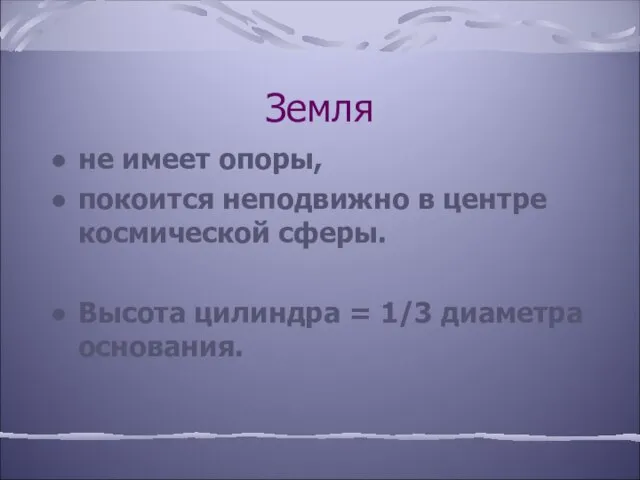 Земля не имеет опоры, покоится неподвижно в центре космической сферы. Высота цилиндра = 1/3 диаметра основания.