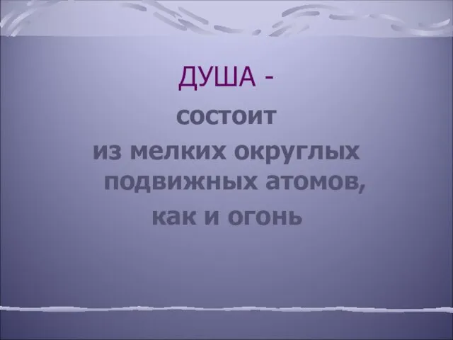 ДУША - состоит из мелких округлых подвижных атомов, как и огонь