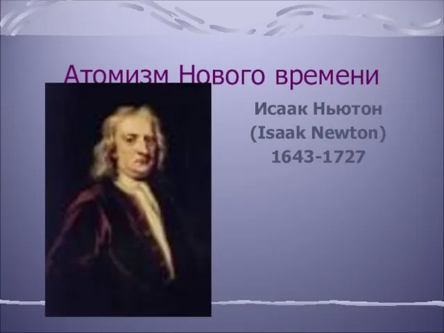 Атомизм Нового времени Исаак Ньютон (Isaak Newton) 1643-1727