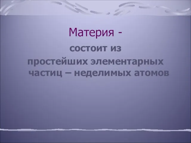 Материя - состоит из простейших элементарных частиц – неделимых атомов