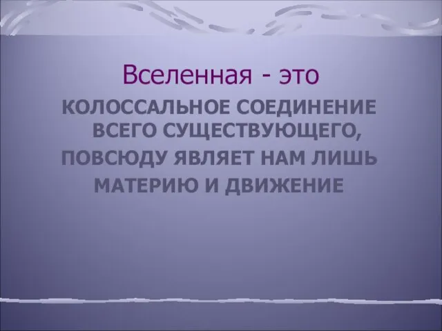 Вселенная - это КОЛОССАЛЬНОЕ СОЕДИНЕНИЕ ВСЕГО СУЩЕСТВУЮЩЕГО, ПОВСЮДУ ЯВЛЯЕТ НАМ ЛИШЬ МАТЕРИЮ И ДВИЖЕНИЕ