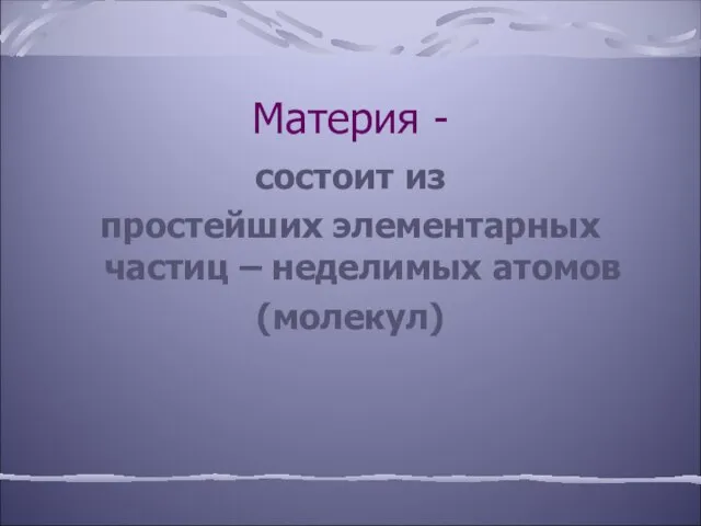 Материя - состоит из простейших элементарных частиц – неделимых атомов (молекул)