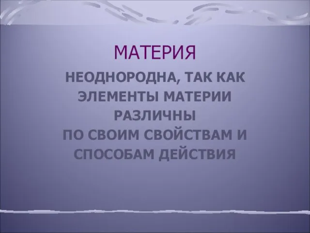 МАТЕРИЯ НЕОДНОРОДНА, ТАК КАК ЭЛЕМЕНТЫ МАТЕРИИ РАЗЛИЧНЫ ПО СВОИМ СВОЙСТВАМ И СПОСОБАМ ДЕЙСТВИЯ