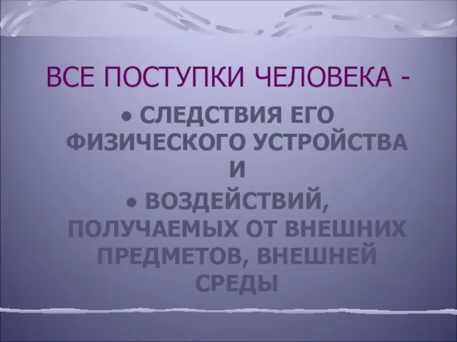 ВСЕ ПОСТУПКИ ЧЕЛОВЕКА - СЛЕДСТВИЯ ЕГО ФИЗИЧЕСКОГО УСТРОЙСТВА И ВОЗДЕЙСТВИЙ, ПОЛУЧАЕМЫХ ОТ ВНЕШНИХ ПРЕДМЕТОВ, ВНЕШНЕЙ СРЕДЫ