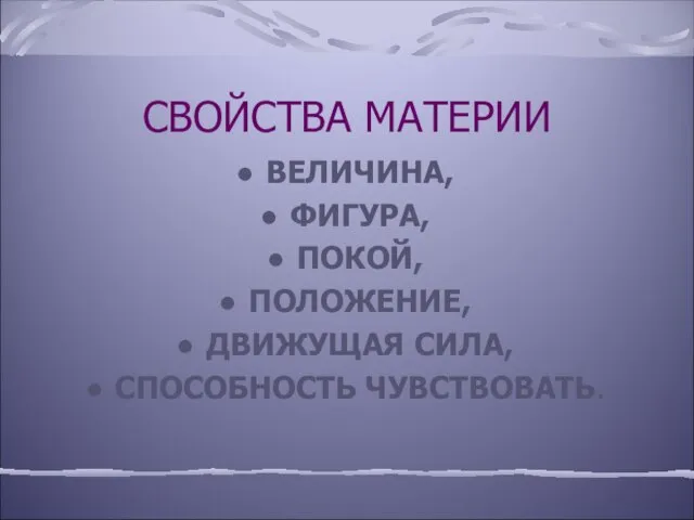 СВОЙСТВА МАТЕРИИ ВЕЛИЧИНА, ФИГУРА, ПОКОЙ, ПОЛОЖЕНИЕ, ДВИЖУЩАЯ СИЛА, СПОСОБНОСТЬ ЧУВСТВОВАТЬ.