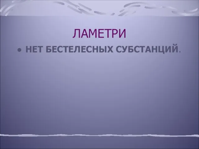 ЛАМЕТРИ НЕТ БЕСТЕЛЕСНЫХ СУБСТАНЦИЙ.