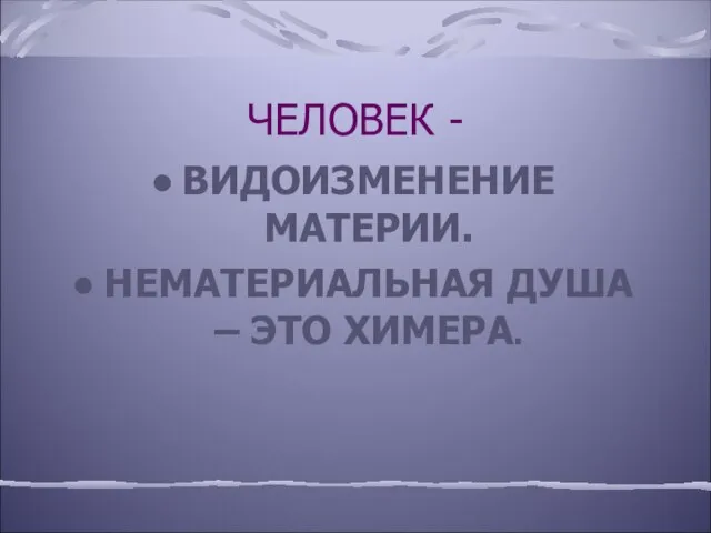 ЧЕЛОВЕК - ВИДОИЗМЕНЕНИЕ МАТЕРИИ. НЕМАТЕРИАЛЬНАЯ ДУША – ЭТО ХИМЕРА.