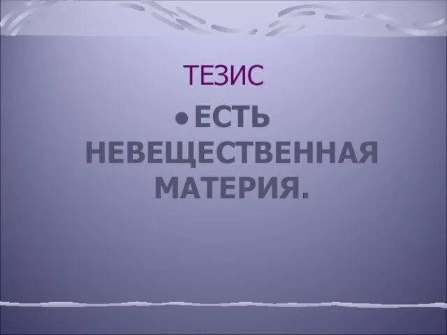 ТЕЗИС ЕСТЬ НЕВЕЩЕСТВЕННАЯ МАТЕРИЯ.