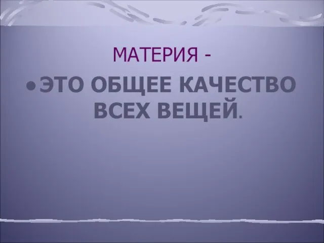 МАТЕРИЯ - ЭТО ОБЩЕЕ КАЧЕСТВО ВСЕХ ВЕЩЕЙ.