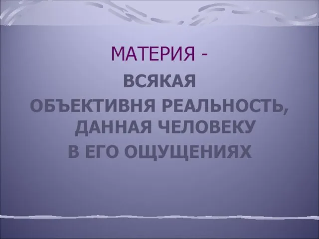 МАТЕРИЯ - ВСЯКАЯ ОБЪЕКТИВНЯ РЕАЛЬНОСТЬ, ДАННАЯ ЧЕЛОВЕКУ В ЕГО ОЩУЩЕНИЯХ