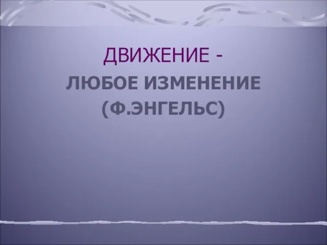 ДВИЖЕНИЕ - ЛЮБОЕ ИЗМЕНЕНИЕ (Ф.ЭНГЕЛЬС)