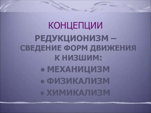 КОНЦЕПЦИИ РЕДУКЦИОНИЗМ – СВЕДЕНИЕ ФОРМ ДВИЖЕНИЯ К НИЗШИМ: МЕХАНИЦИЗМ ФИЗИКАЛИЗМ ХИМИКАЛИЗМ