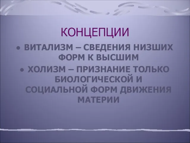 КОНЦЕПЦИИ ВИТАЛИЗМ – СВЕДЕНИЯ НИЗШИХ ФОРМ К ВЫСШИМ ХОЛИЗМ – ПРИЗНАНИЕ ТОЛЬКО