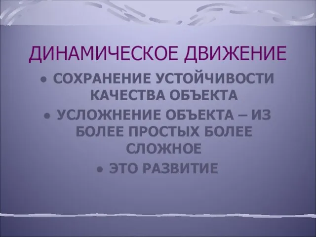 ДИНАМИЧЕСКОЕ ДВИЖЕНИЕ СОХРАНЕНИЕ УСТОЙЧИВОСТИ КАЧЕСТВА ОБЪЕКТА УСЛОЖНЕНИЕ ОБЪЕКТА – ИЗ БОЛЕЕ ПРОСТЫХ БОЛЕЕ СЛОЖНОЕ ЭТО РАЗВИТИЕ