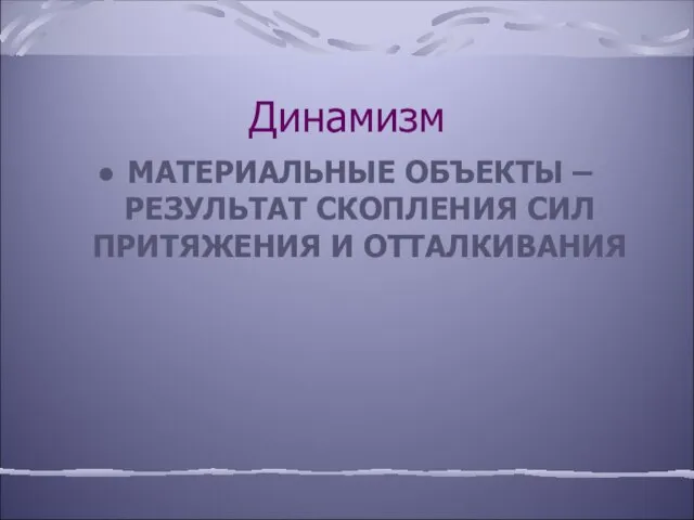 Динамизм МАТЕРИАЛЬНЫЕ ОБЪЕКТЫ – РЕЗУЛЬТАТ СКОПЛЕНИЯ СИЛ ПРИТЯЖЕНИЯ И ОТТАЛКИВАНИЯ