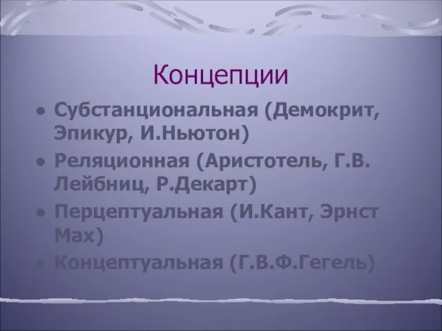 Концепции Субстанциональная (Демокрит, Эпикур, И.Ньютон) Реляционная (Аристотель, Г.В.Лейбниц, Р.Декарт) Перцептуальная (И.Кант, Эрнст Мах) Концептуальная (Г.В.Ф.Гегель)