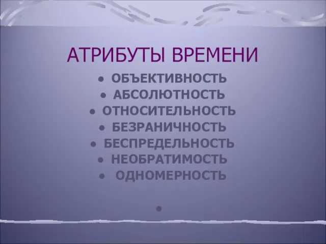 АТРИБУТЫ ВРЕМЕНИ ОБЪЕКТИВНОСТЬ АБСОЛЮТНОСТЬ ОТНОСИТЕЛЬНОСТЬ БЕЗРАНИЧНОСТЬ БЕСПРЕДЕЛЬНОСТЬ НЕОБРАТИМОСТЬ ОДНОМЕРНОСТЬ