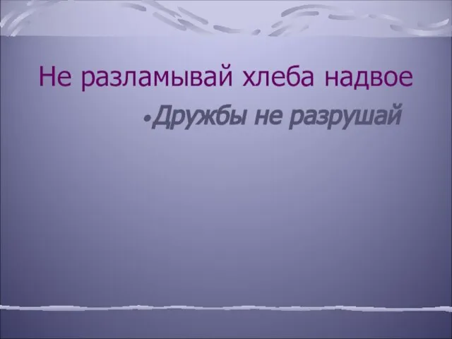 Не разламывай хлеба надвое Дружбы не разрушай