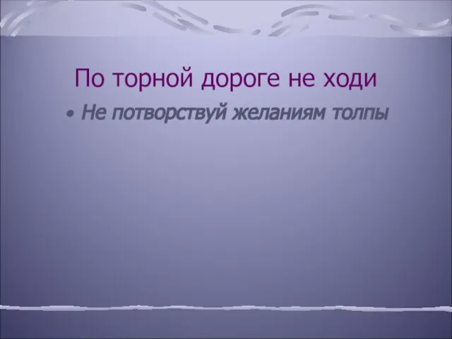 По торной дороге не ходи Не потворствуй желаниям толпы