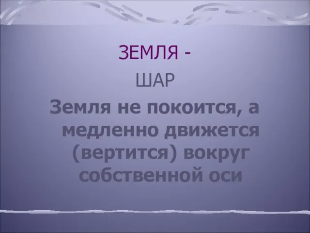 ЗЕМЛЯ - ШАР Земля не покоится, а медленно движется (вертится) вокруг собственной оси