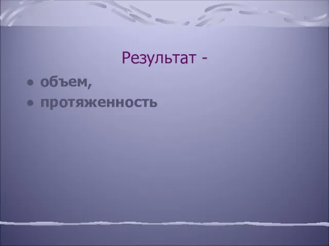 Результат - объем, протяженность