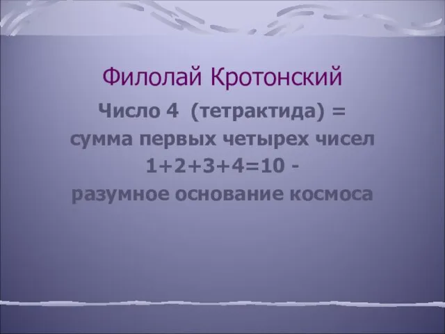 Филолай Кротонский Число 4 (тетрактида) = сумма первых четырех чисел 1+2+3+4=10 - разумное основание космоса