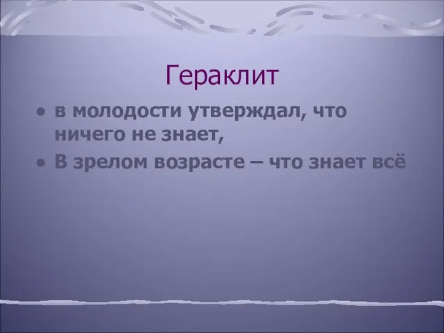 Гераклит в молодости утверждал, что ничего не знает, В зрелом возрасте – что знает всё