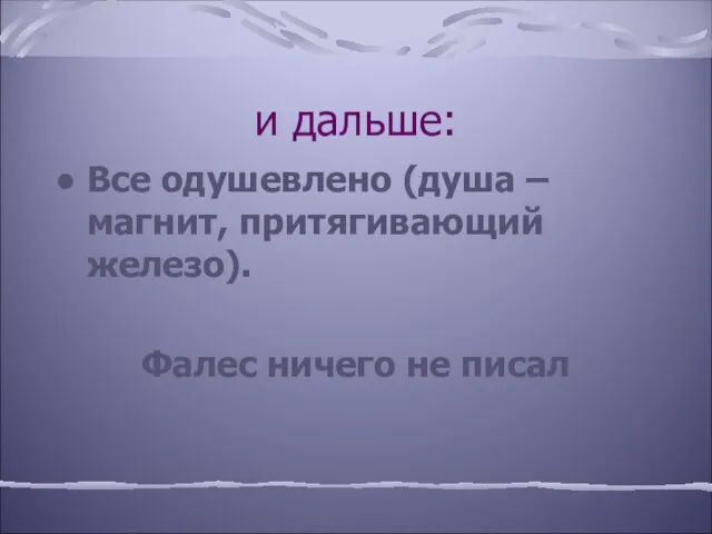 и дальше: Все одушевлено (душа – магнит, притягивающий железо). Фалес ничего не писал