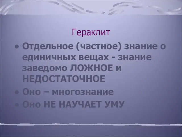 Гераклит Отдельное (частное) знание о единичных вещах - знание заведомо ЛОЖНОЕ и