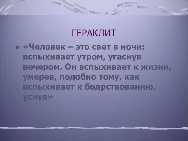 ГЕРАКЛИТ «Человек – это свет в ночи: вспыхивает утром, угаснув вечером. Он