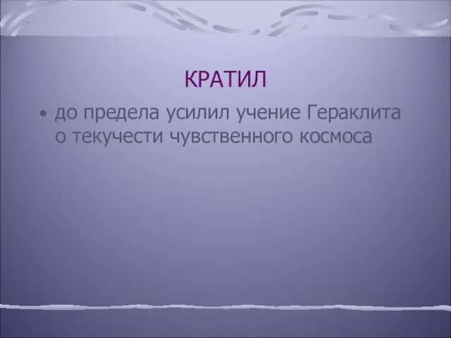 КРАТИЛ до предела усилил учение Гераклита о текучести чувственного космоса