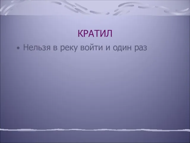 КРАТИЛ Нельзя в реку войти и один раз