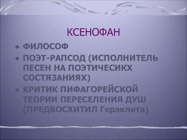 КСЕНОФАН ФИЛОСОФ ПОЭТ-РАПСОД (ИСПОЛНИТЕЛЬ ПЕСЕН НА ПОЭТИЧЕСИКХ СОСТЯЗАНИЯХ) КРИТИК ПИФАГОРЕЙСКОЙ ТЕОРИИ ПЕРЕСЕЛЕНИЯ ДУШ (ПРЕДВОСХИТИЛ Гераклита)