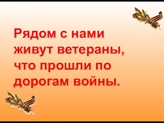 Рядом с нами живут ветераны, что прошли по дорогам войны.