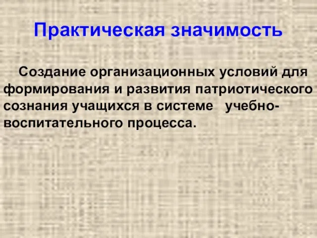 Практическая значимость Создание организационных условий для формирования и развития патриотического сознания учащихся в системе учебно-воспитательного процесса.