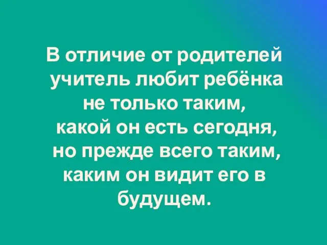 В отличие от родителей учитель любит ребёнка не только таким, какой он