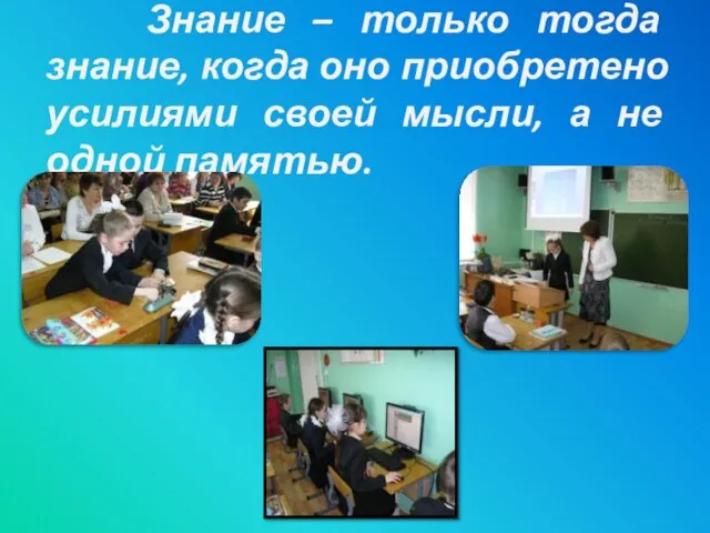 Знание – только тогда знание, когда оно приобретено усилиями своей мысли, а не одной памятью.