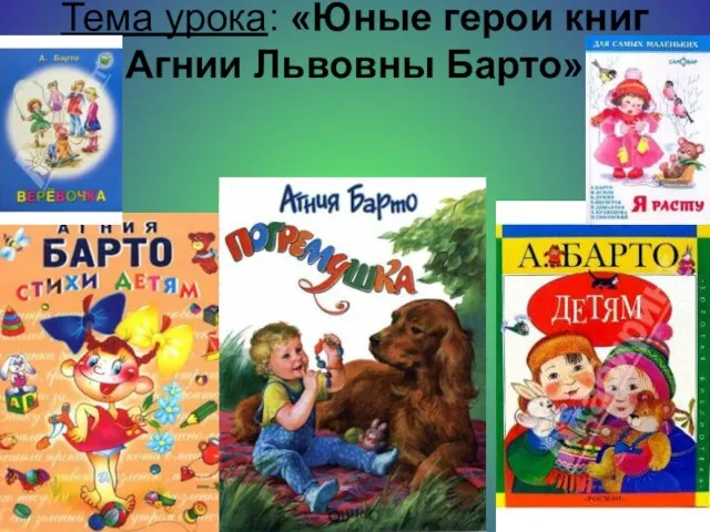 Тема урока: «Юные герои книг Агнии Львовны Барто»