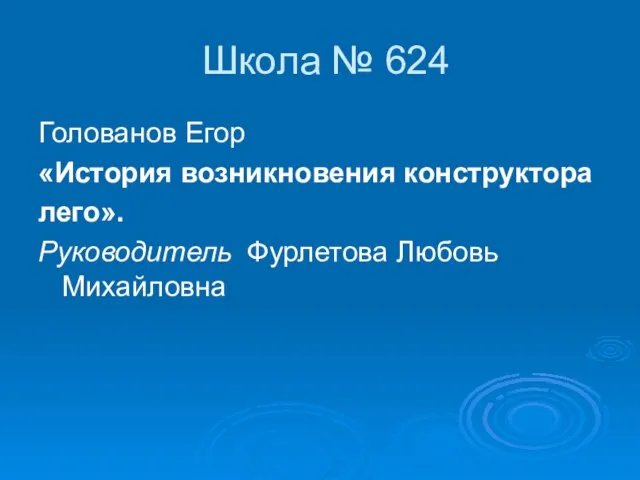 Школа № 624 Голованов Егор «История возникновения конструктора лего». Руководитель Фурлетова Любовь Михайловна