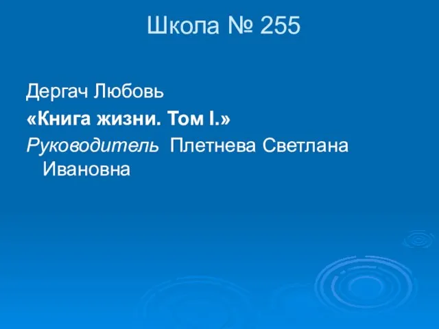 Школа № 255 Дергач Любовь «Книга жизни. Том I.» Руководитель Плетнева Светлана Ивановна