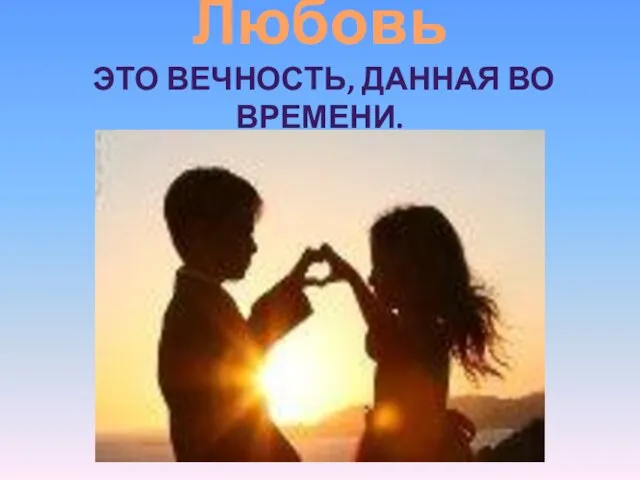 Любовь ЭТО ВЕЧНОСТЬ, ДАННАЯ ВО ВРЕМЕНИ.