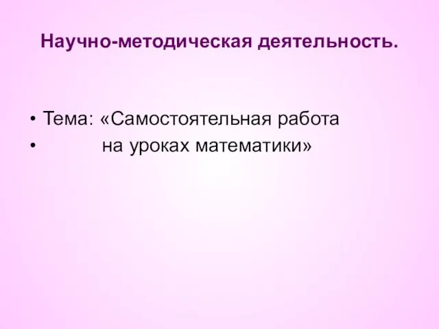 Научно-методическая деятельность. Тема: «Самостоятельная работа на уроках математики»