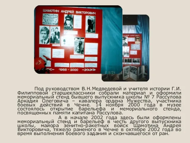 Под руководством В.Н.Медведевой и учителя истории Г.И.Филипповой старшеклассники собрали материал и оформили