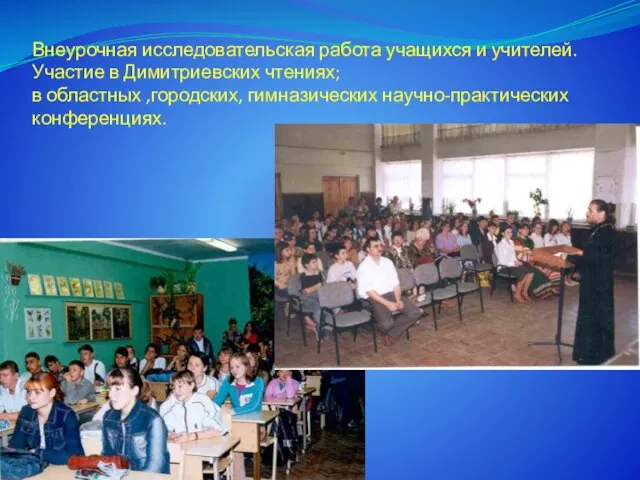 Внеурочная исследовательская работа учащихся и учителей. Участие в Димитриевских чтениях; в областных ,городских, гимназических научно-практических конференциях.