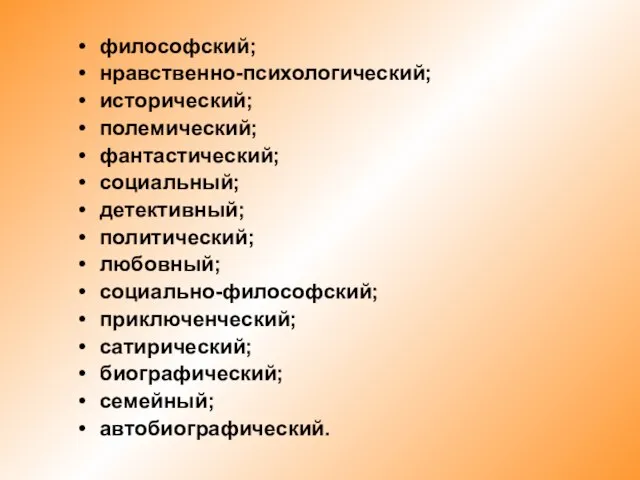 философский; нравственно-психологический; исторический; полемический; фантастический; социальный; детективный; политический; любовный; социально-философский; приключенческий; сатирический; биографический; семейный; автобиографический.