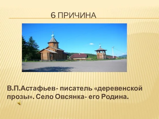 6 ПРИЧИНА В.П.Астафьев- писатель «деревенской прозы». Село Овсянка- его Родина.