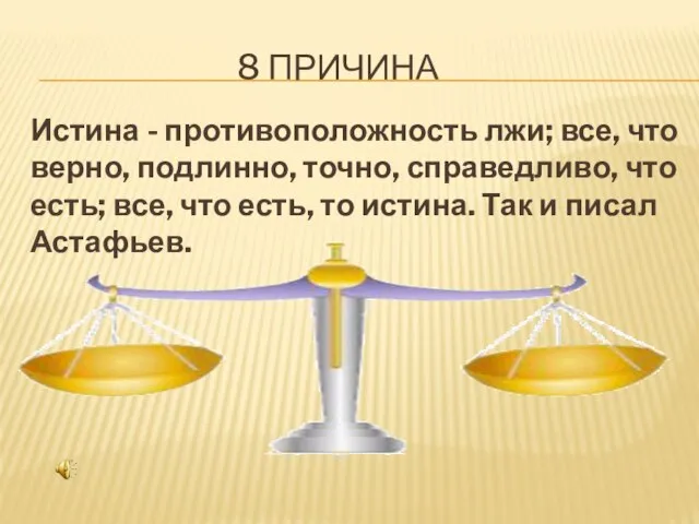 8 ПРИЧИНА Истина - противоположность лжи; все, что верно, подлинно, точно, справедливо,