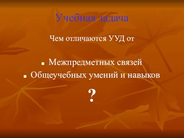 Учебная задача Чем отличаются УУД от Межпредметных связей Общеучебных умений и навыков ?